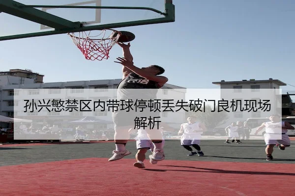 孙兴慜禁区内带球停顿丢失破门良机现场解析
